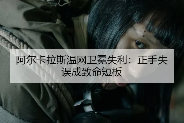 阿尔卡拉斯温网卫冕失利：正手失误成致命短板
