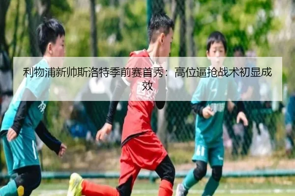 利物浦新帅斯洛特季前赛首秀：高位逼抢战术初显成效