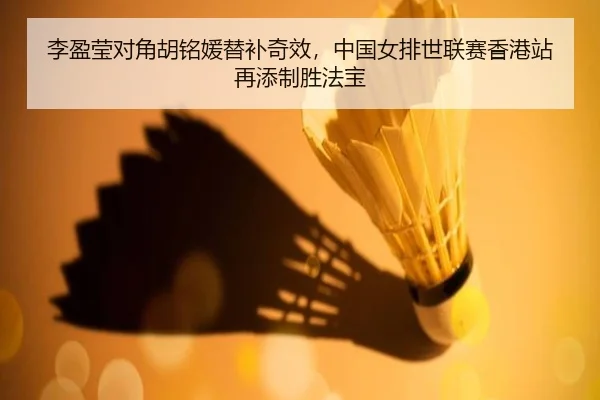 李盈莹对角胡铭媛替补奇效，中国女排世联赛香港站再添制胜法宝