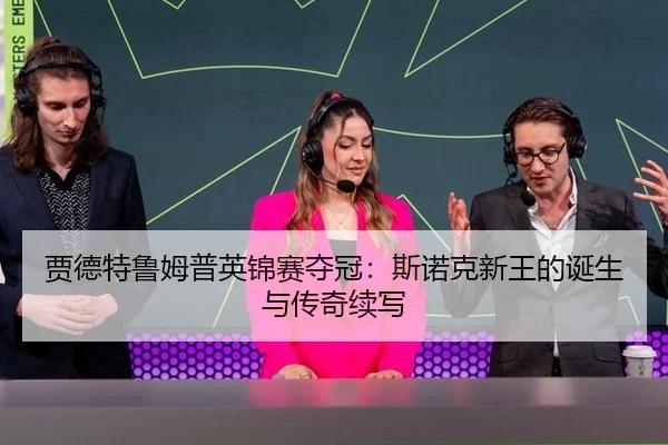 贾德特鲁姆普英锦赛夺冠：斯诺克新王的诞生与传奇续写