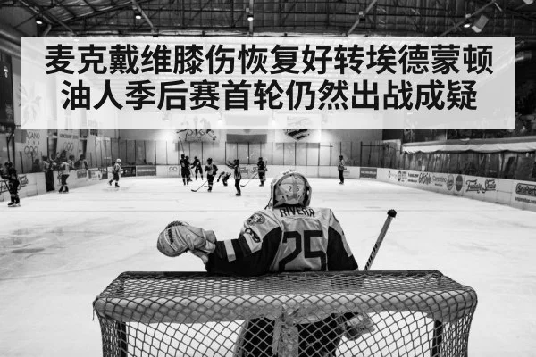 麦克戴维膝伤恢复好转埃德蒙顿油人季后赛首轮仍然出战成疑