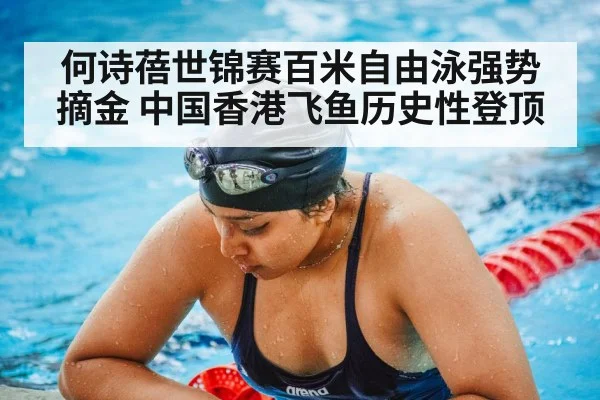 何诗蓓世锦赛百米自由泳强势摘金 中国香港飞鱼历史性登顶