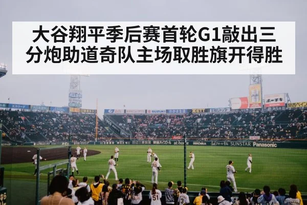 大谷翔平季后赛首轮G1敲出三分炮助道奇队主场取胜旗开得胜