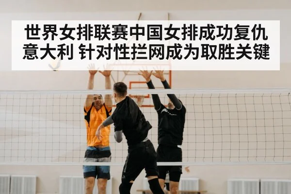 世界女排联赛中国女排成功复仇意大利 针对性拦网成为取胜关键