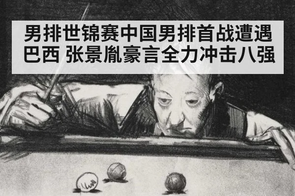 男排世锦赛中国男排首战遭遇巴西 张景胤豪言全力冲击八强