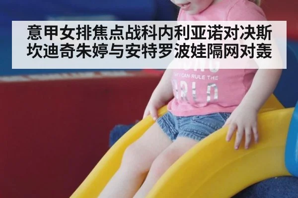 意甲女排焦点战科内利亚诺对决斯坎迪奇朱婷与安特罗波娃隔网对轰