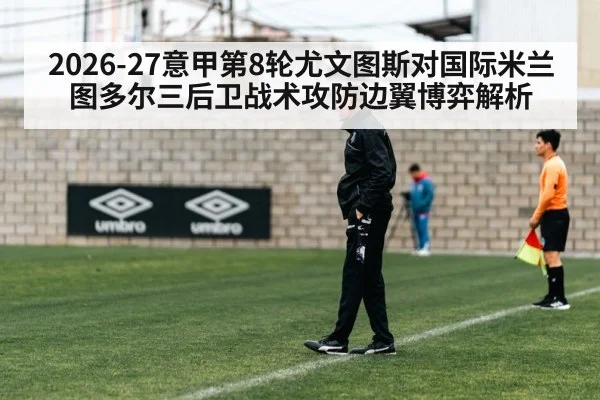 2026-27意甲第8轮尤文图斯对国际米兰图多尔三后卫战术攻防边翼博弈解析