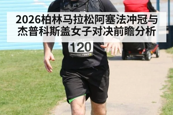 2026柏林马拉松阿塞法冲冠与杰普科斯盖女子对决前瞻分析